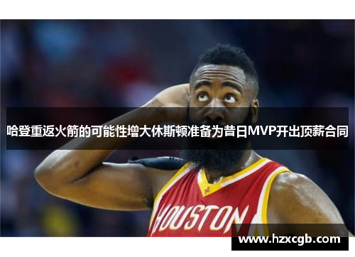 哈登重返火箭的可能性增大休斯顿准备为昔日MVP开出顶薪合同