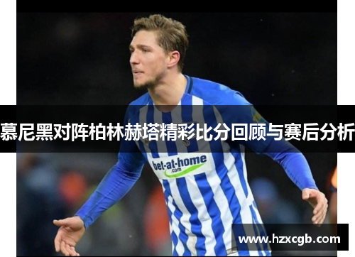 慕尼黑对阵柏林赫塔精彩比分回顾与赛后分析
