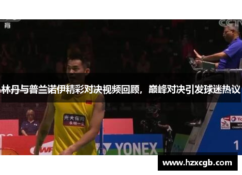 林丹与普兰诺伊精彩对决视频回顾，巅峰对决引发球迷热议