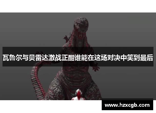 瓦鲁尔与贝雷达激战正酣谁能在这场对决中笑到最后