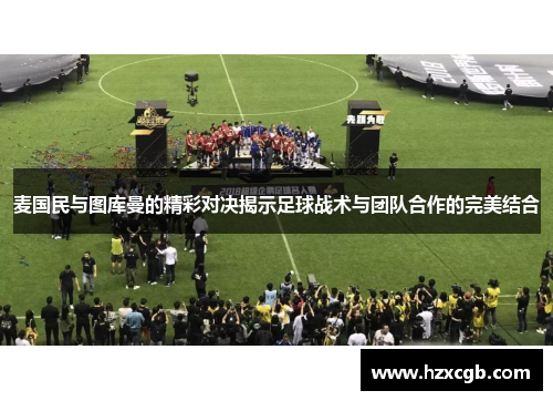 麦国民与图库曼的精彩对决揭示足球战术与团队合作的完美结合