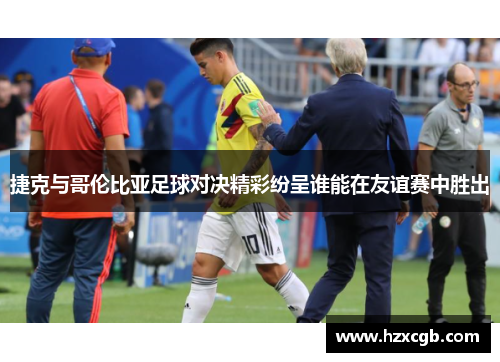 捷克与哥伦比亚足球对决精彩纷呈谁能在友谊赛中胜出