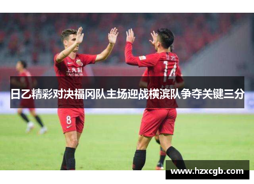 日乙精彩对决福冈队主场迎战横滨队争夺关键三分