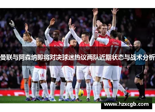 曼联与阿森纳即将对决球迷热议两队近期状态与战术分析