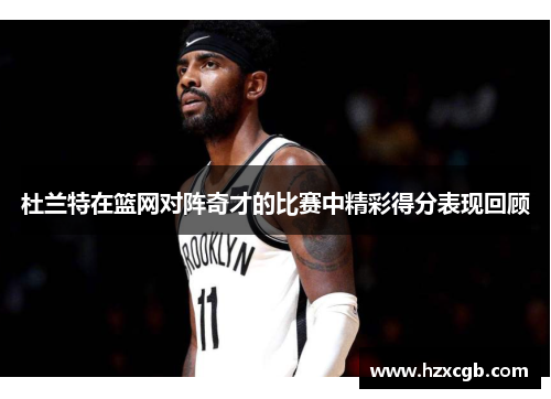 杜兰特在篮网对阵奇才的比赛中精彩得分表现回顾