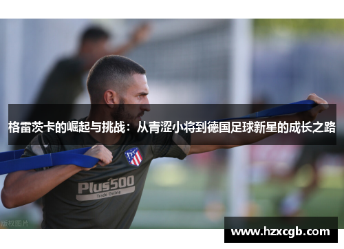 格雷茨卡的崛起与挑战：从青涩小将到德国足球新星的成长之路