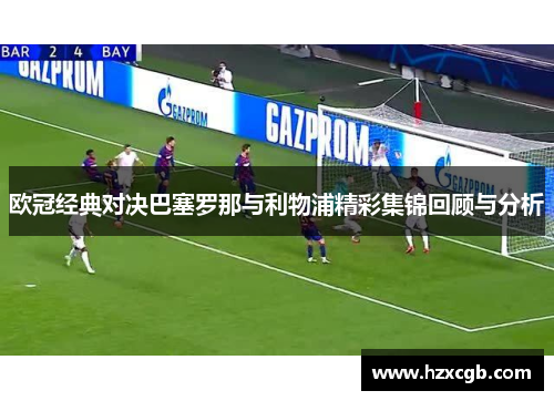欧冠经典对决巴塞罗那与利物浦精彩集锦回顾与分析