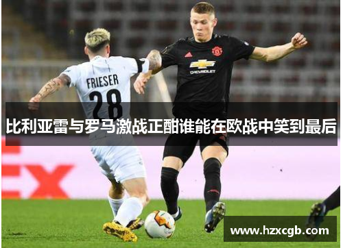 比利亚雷与罗马激战正酣谁能在欧战中笑到最后