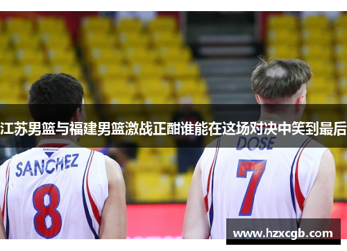 江苏男篮与福建男篮激战正酣谁能在这场对决中笑到最后