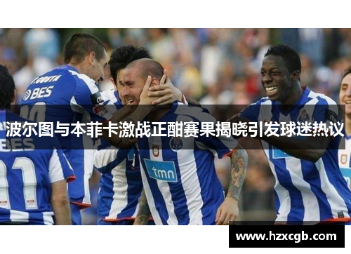 波尔图与本菲卡激战正酣赛果揭晓引发球迷热议