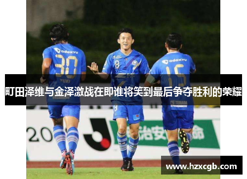 町田泽维与金泽激战在即谁将笑到最后争夺胜利的荣耀